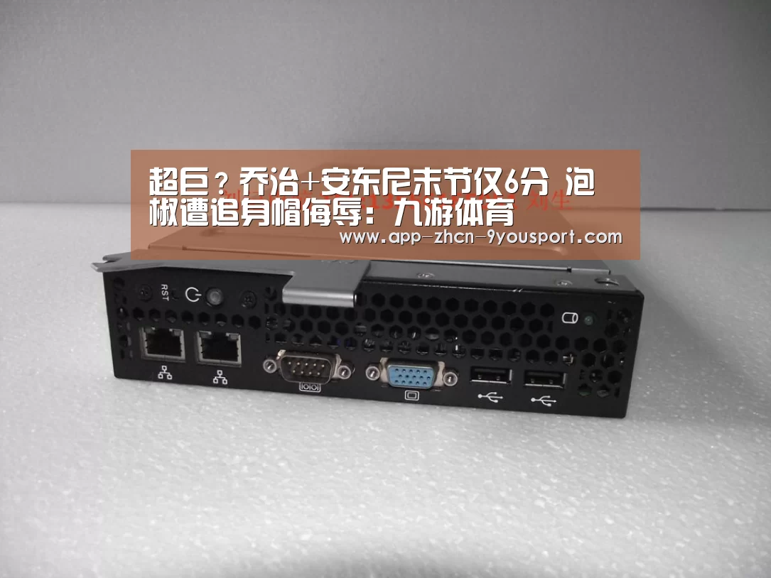 超巨？乔治+安东尼末节仅6分 泡椒遭追身帽侮辱：九游体育