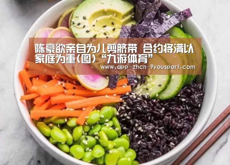 陈豪欲亲自为儿剪脐带 合约将满以家庭为重(图)“九游体育”